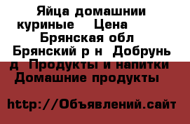 Яйца домашнии куриные  › Цена ­ 100 - Брянская обл., Брянский р-н, Добрунь д. Продукты и напитки » Домашние продукты   